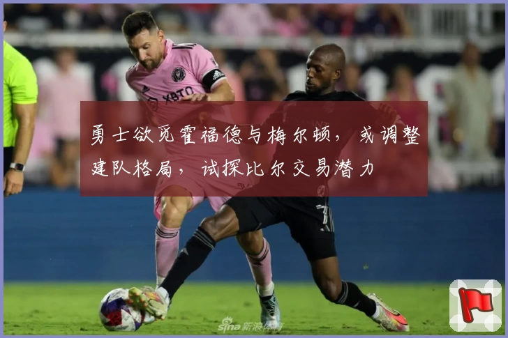 勇士欲觅霍福德与梅尔顿，或调整建队格局，试探比尔交易潜力
