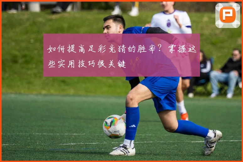 如何提高足彩竞猜的胜率?掌握这些实用技巧很关键