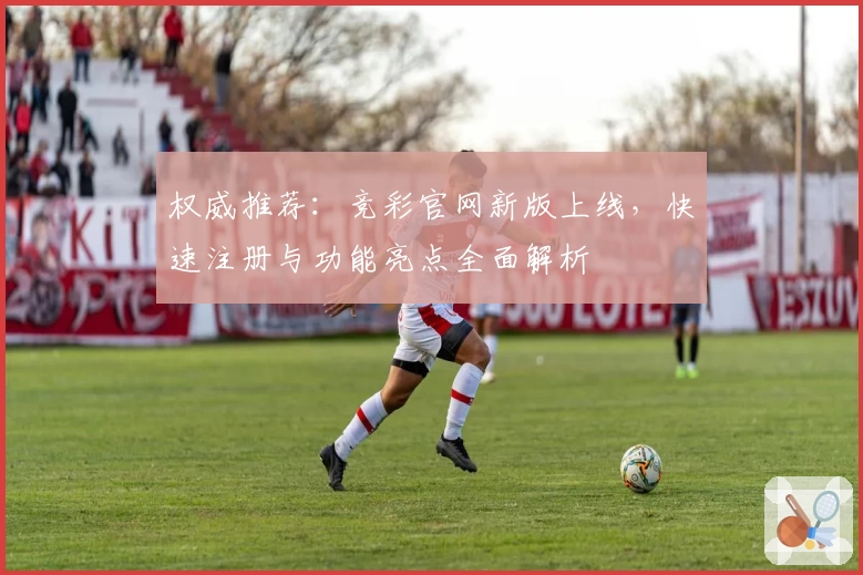 权威推荐：竞彩官网新版上线，快速注册与功能亮点全面解析