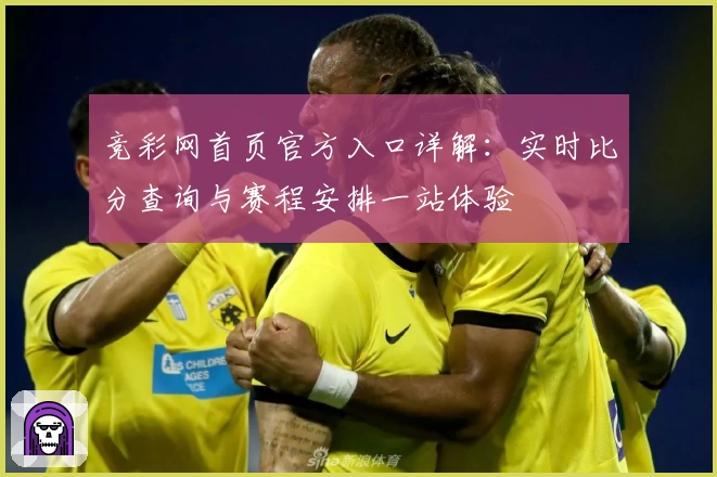 竞彩网首页官方入口详解：实时比分查询与赛程安排一站体验