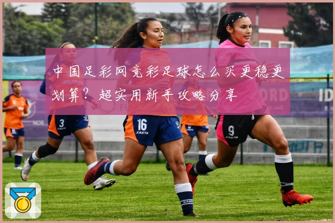 中国足彩网竞彩足球怎么买更稳更划算？超实用新手攻略分享