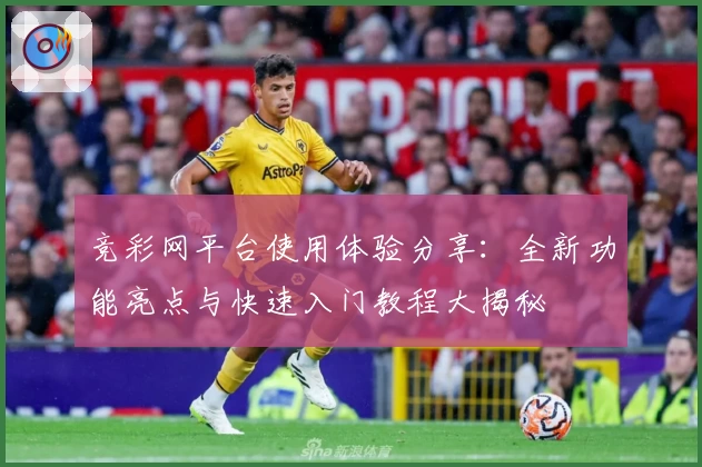 竞彩网平台使用体验分享：全新功能亮点与快速入门教程大揭秘