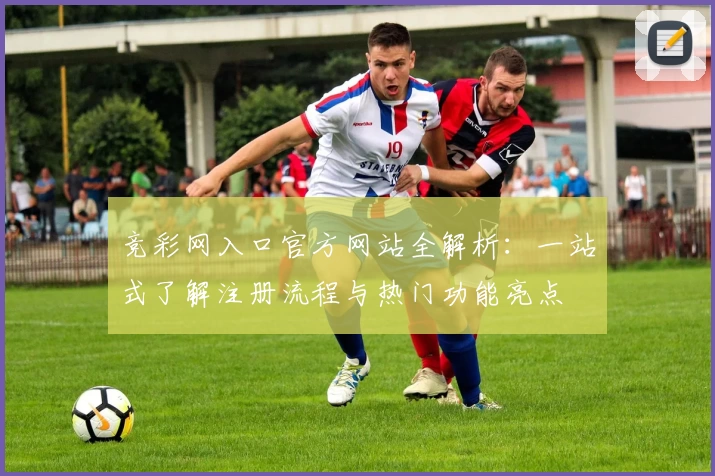 竞彩网入口官方网站全解析：一站式了解注册流程与热门功能亮点