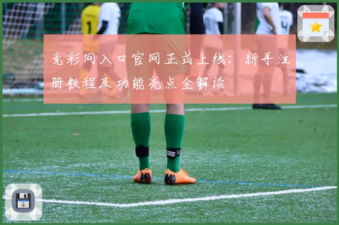 竞彩网入口官网正式上线：新手注册教程及功能亮点全解读
