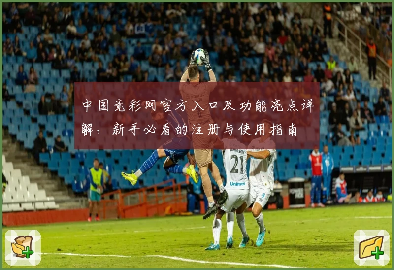 中国竞彩网官方入口及功能亮点详解，新手必看的注册与使用指南