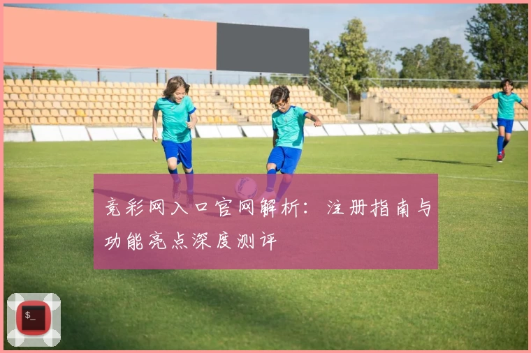竞彩网入口官网解析:注册指南与功能亮点深度测评