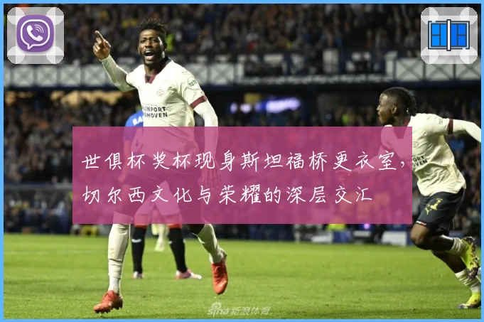 世俱杯奖杯现身斯坦福桥更衣室,切尔西文化与荣耀的深层交汇