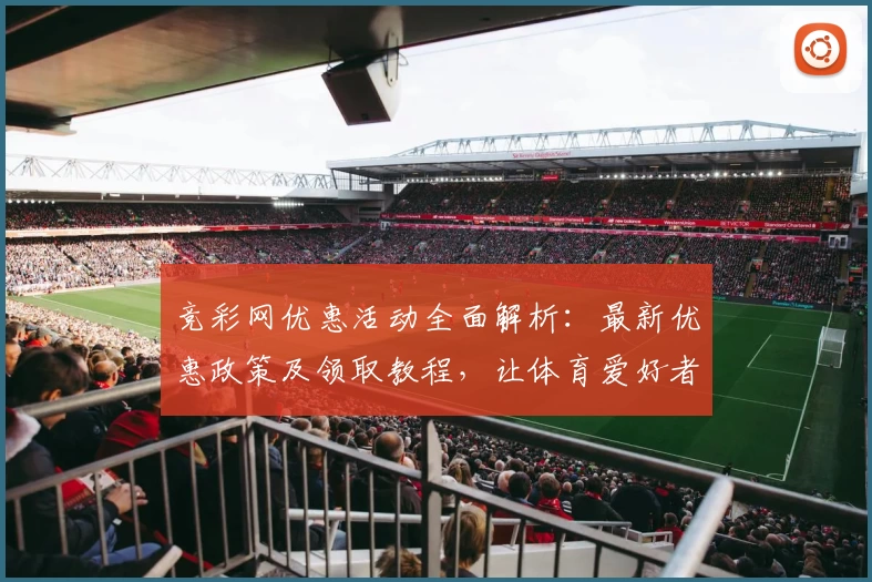 竞彩网优惠活动全面解析：最新优惠政策及领取教程，让体育爱好者畅享更多福利