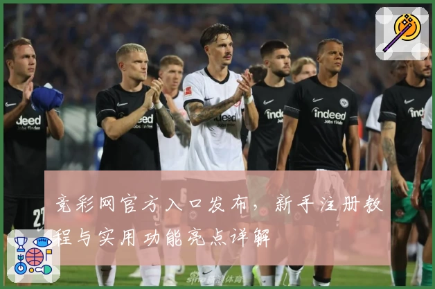 竞彩网官方入口发布,新手注册教程与实用功能亮点详解
